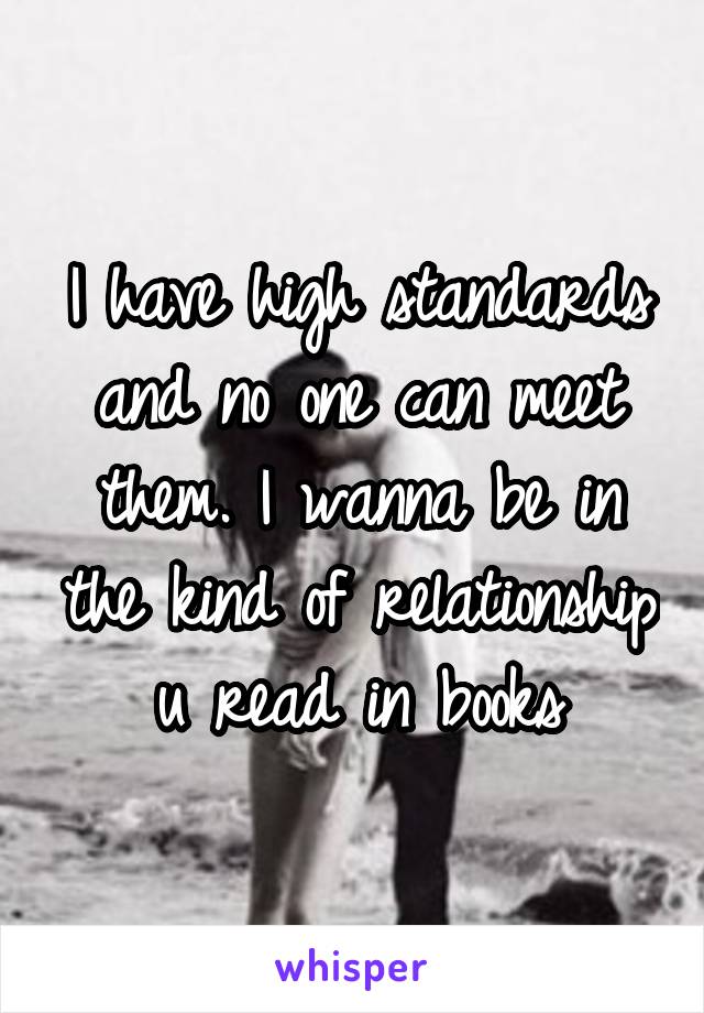 I have high standards and no one can meet them. I wanna be in the kind of relationship u read in books