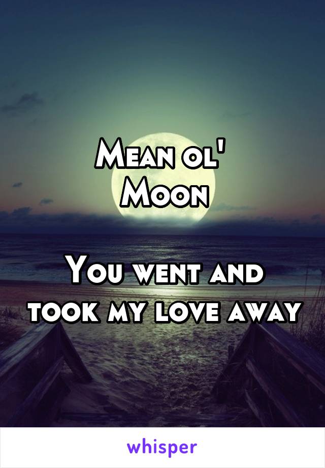 Mean ol' 
Moon

You went and took my love away