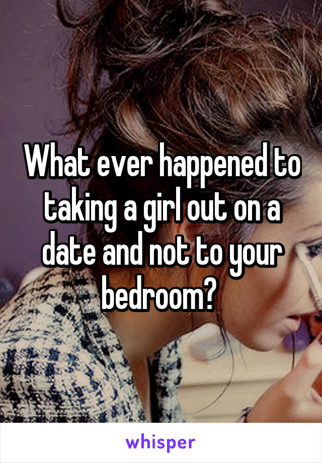 What ever happened to taking a girl out on a date and not to your bedroom? 