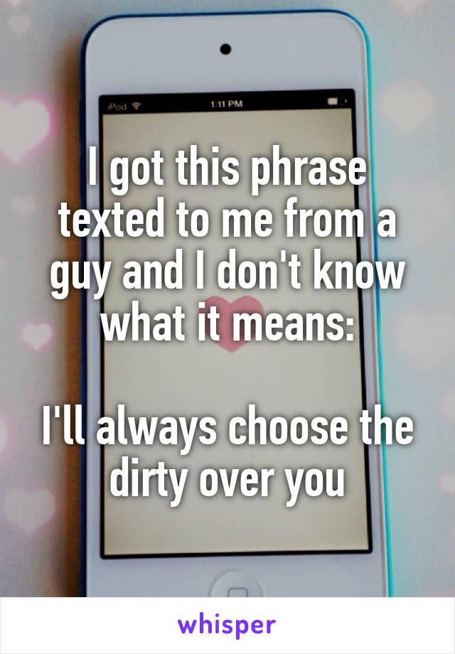 I got this phrase texted to me from a guy and I don't know what it means:

I'll always choose the dirty over you