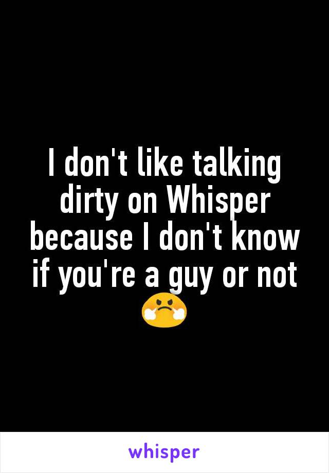 I don't like talking dirty on Whisper because I don't know if you're a guy or not😤