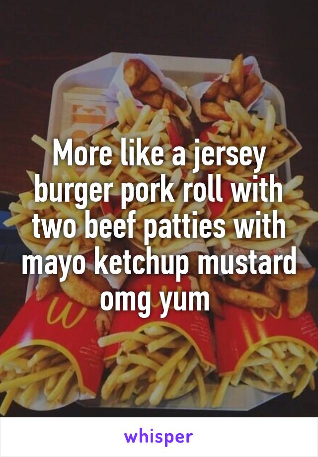 More like a jersey burger pork roll with two beef patties with mayo ketchup mustard omg yum 