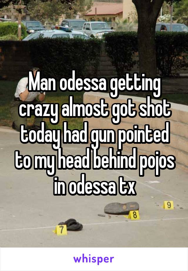 Man odessa getting crazy almost got shot today had gun pointed to my head behind pojos in odessa tx