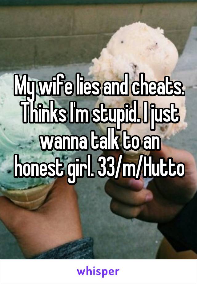 My wife lies and cheats. Thinks I'm stupid. I just wanna talk to an honest girl. 33/m/Hutto 