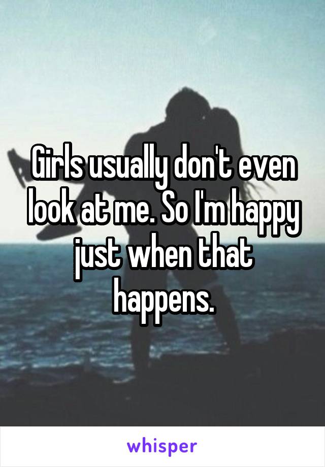 Girls usually don't even look at me. So I'm happy just when that happens.