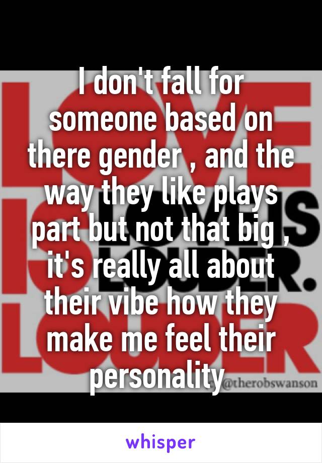 I don't fall for someone based on there gender , and the way they like plays part but not that big , it's really all about their vibe how they make me feel their personality 