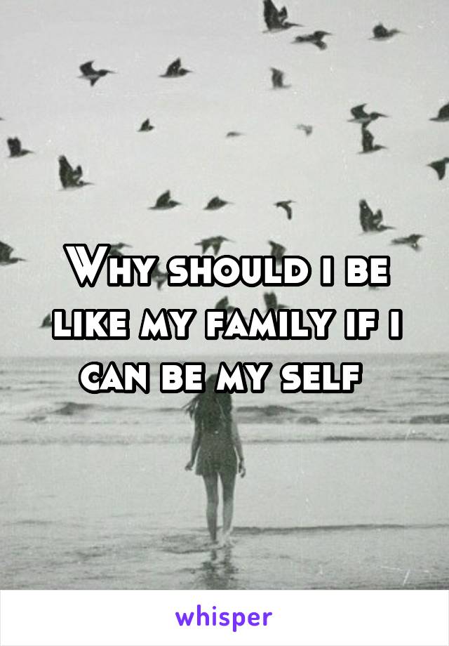 Why should i be like my family if i can be my self 