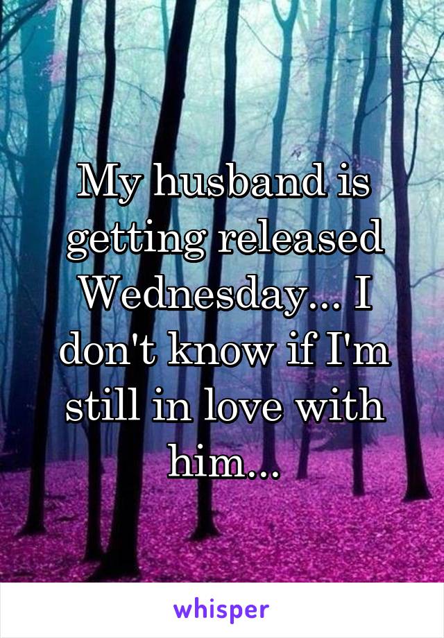 My husband is getting released Wednesday... I don't know if I'm still in love with him...