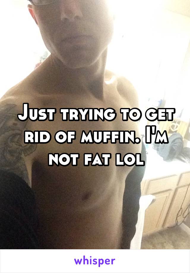 Just trying to get rid of muffin. I'm not fat lol