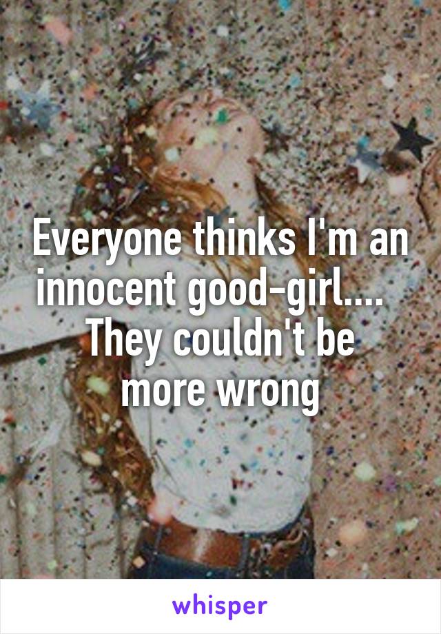 Everyone thinks I'm an innocent good-girl....  
They couldn't be more wrong