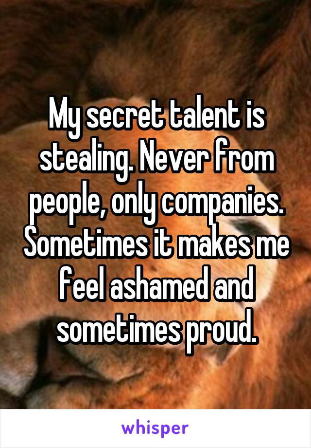 My secret talent is stealing. Never from people, only companies. Sometimes it makes me feel ashamed and sometimes proud.