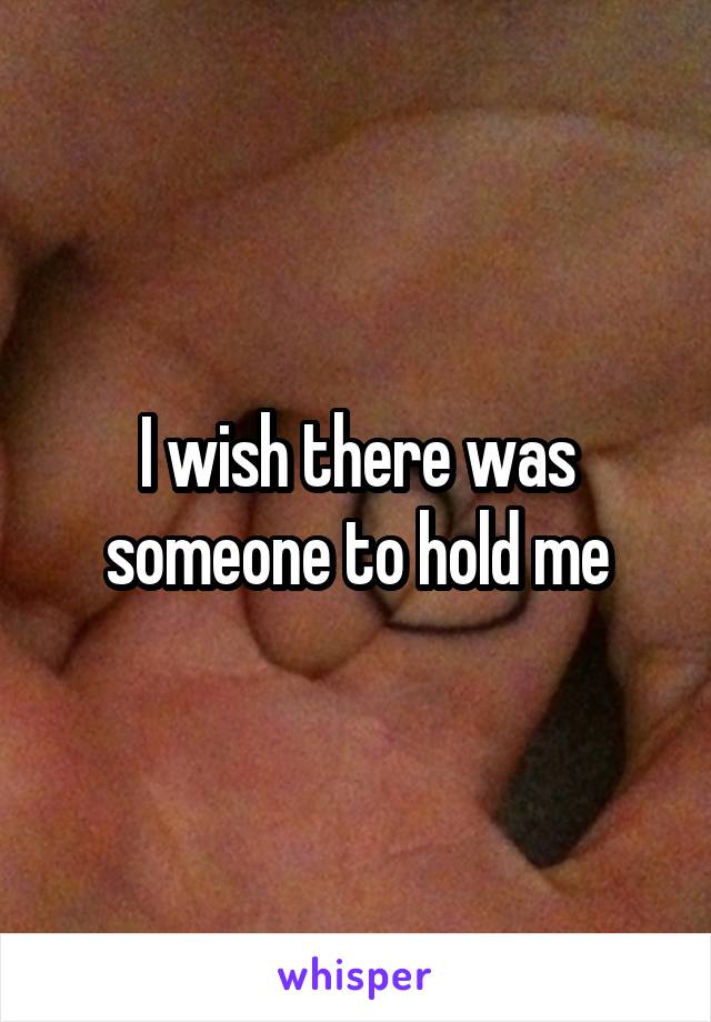 I wish there was someone to hold me