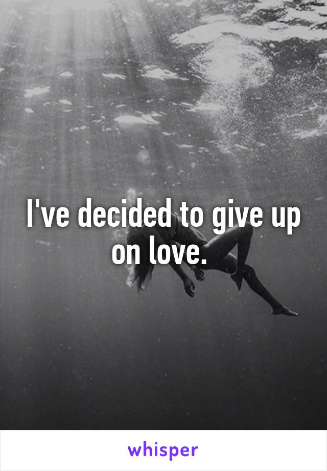 I've decided to give up on love. 