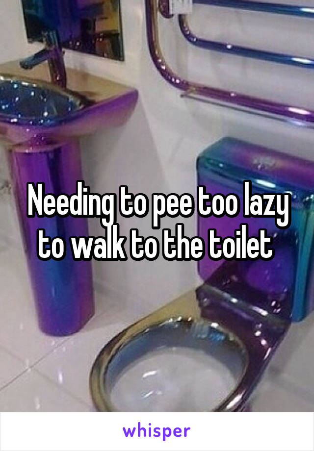 Needing to pee too lazy to walk to the toilet 