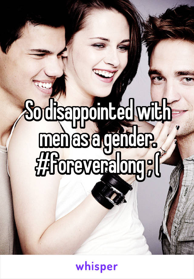 So disappointed with men as a gender. #foreveralong ; (