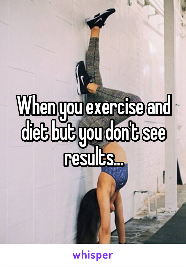 When you exercise and diet but you don't see results...