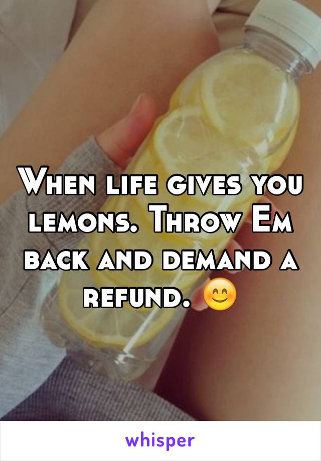 When life gives you lemons. Throw Em back and demand a refund. 😊