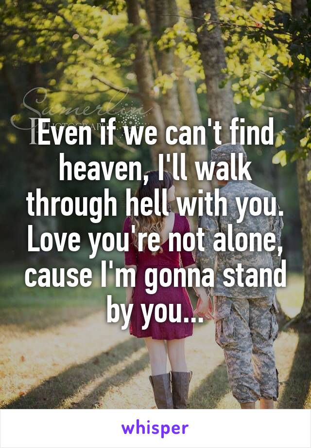 Even if we can't find heaven, I'll walk through hell with you. Love you're not alone, cause I'm gonna stand by you...