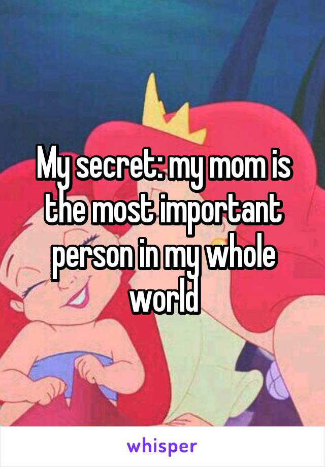 My secret: my mom is the most important person in my whole world