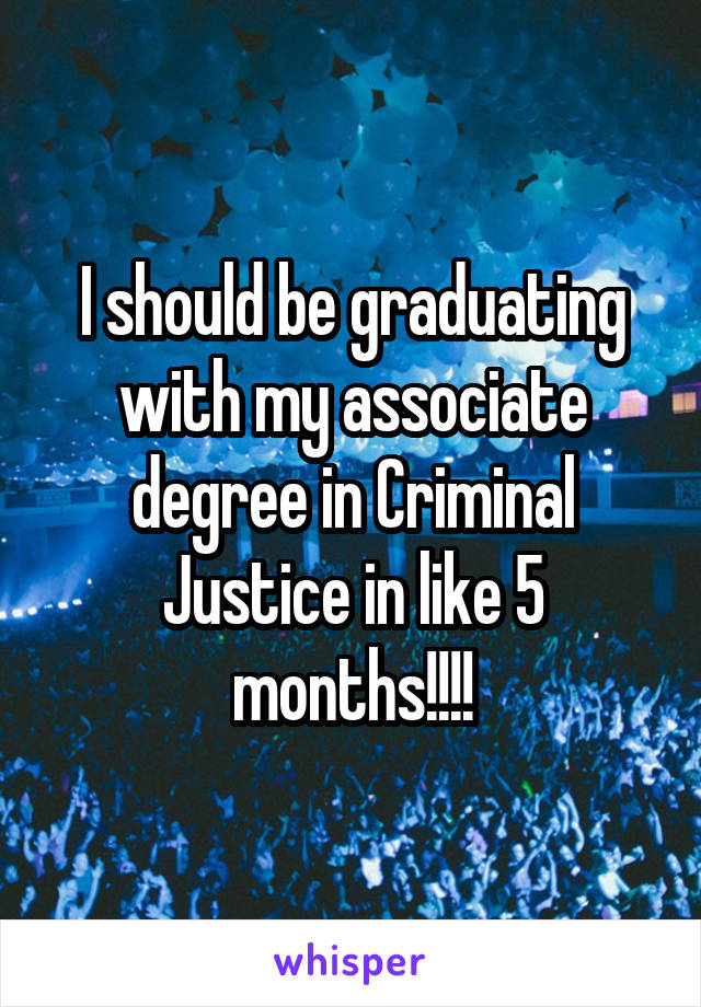 I should be graduating with my associate degree in Criminal Justice in like 5 months!!!!