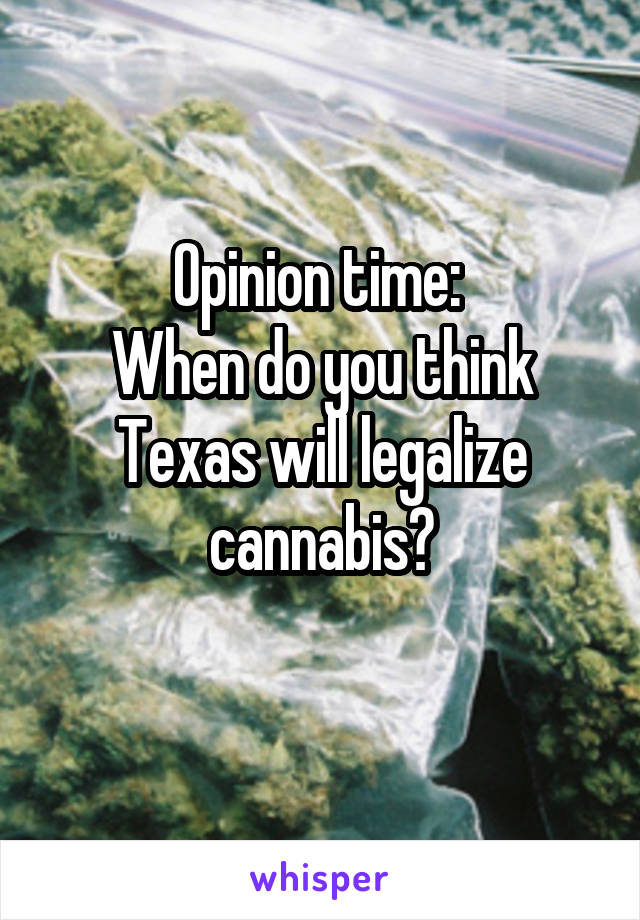 Opinion time: 
When do you think Texas will legalize cannabis?
