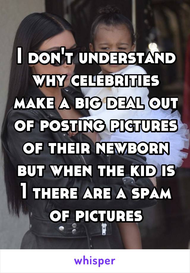 I don't understand why celebrities make a big deal out of posting pictures of their newborn but when the kid is 1 there are a spam of pictures