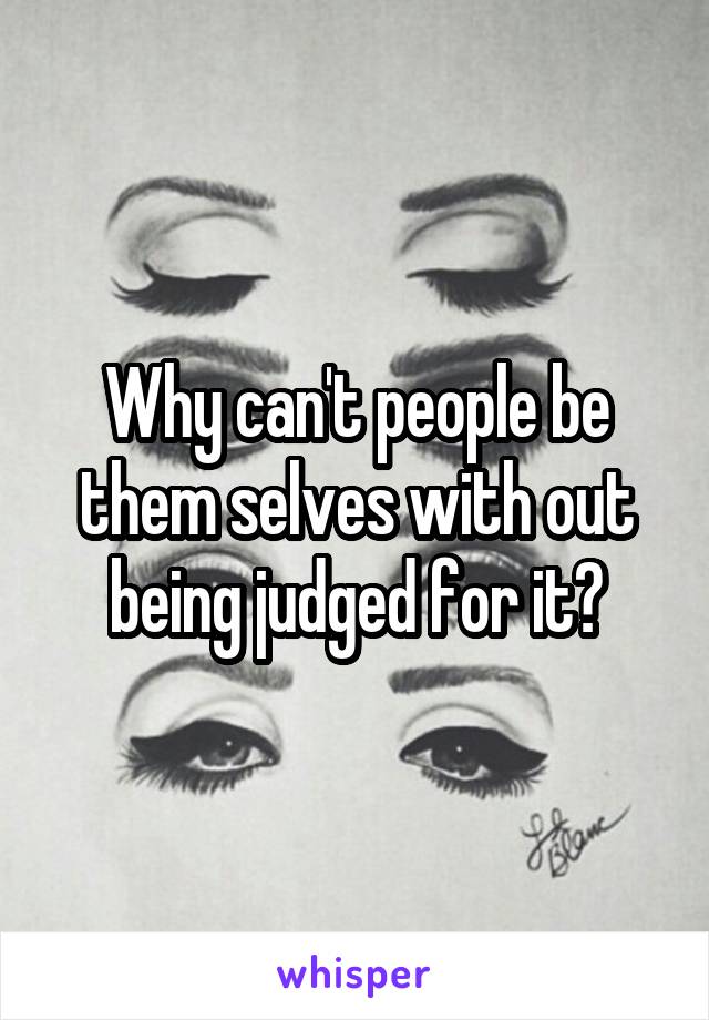 Why can't people be them selves with out being judged for it?