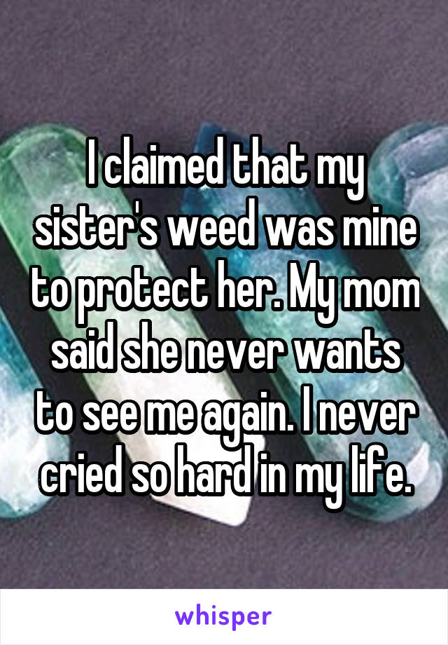 I claimed that my sister's weed was mine to protect her. My mom said she never wants to see me again. I never cried so hard in my life.