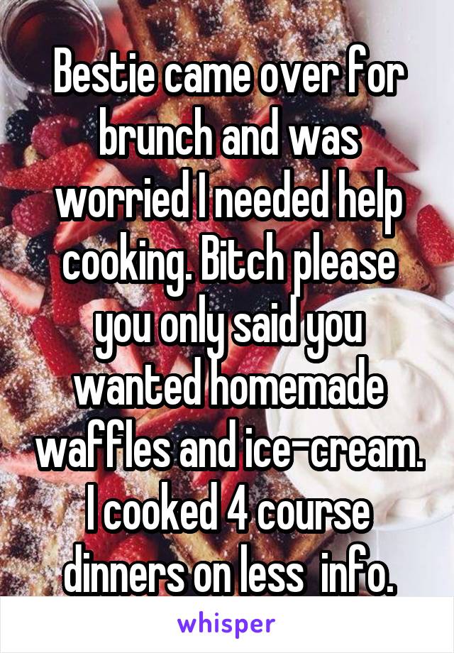 Bestie came over for brunch and was worried I needed help cooking. Bitch please you only said you wanted homemade waffles and ice-cream. I cooked 4 course dinners on less  info.