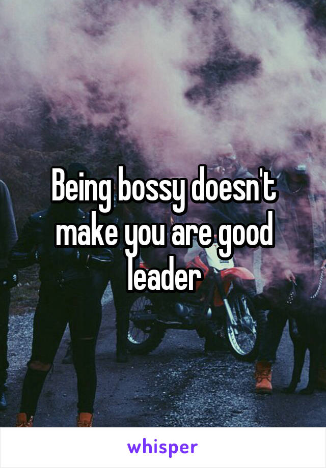 Being bossy doesn't make you are good leader