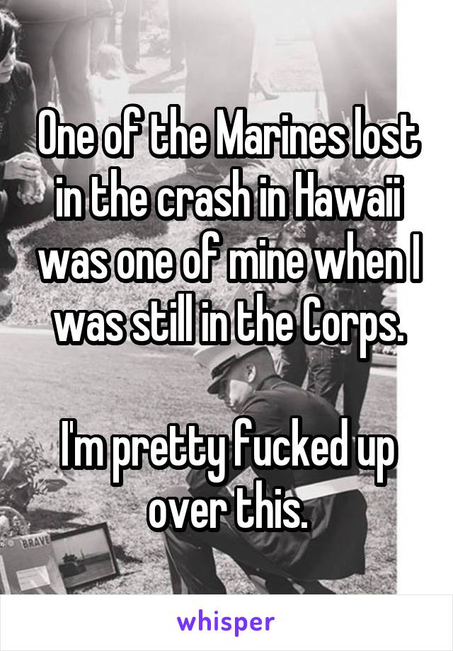 One of the Marines lost in the crash in Hawaii was one of mine when I was still in the Corps.

I'm pretty fucked up over this.