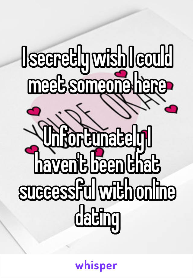 I secretly wish I could meet someone here

Unfortunately I haven't been that successful with online dating