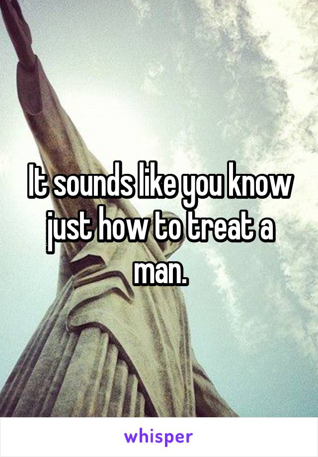 It sounds like you know just how to treat a man.