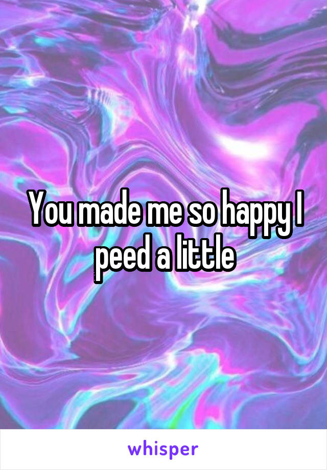 You made me so happy I peed a little