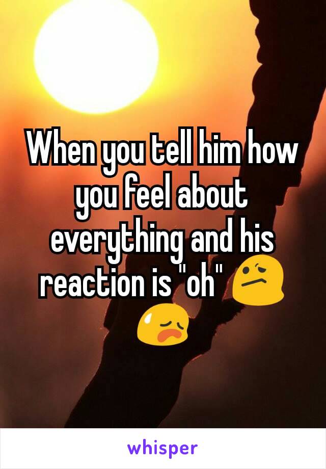 When you tell him how you feel about everything and his reaction is "oh" 😕😥