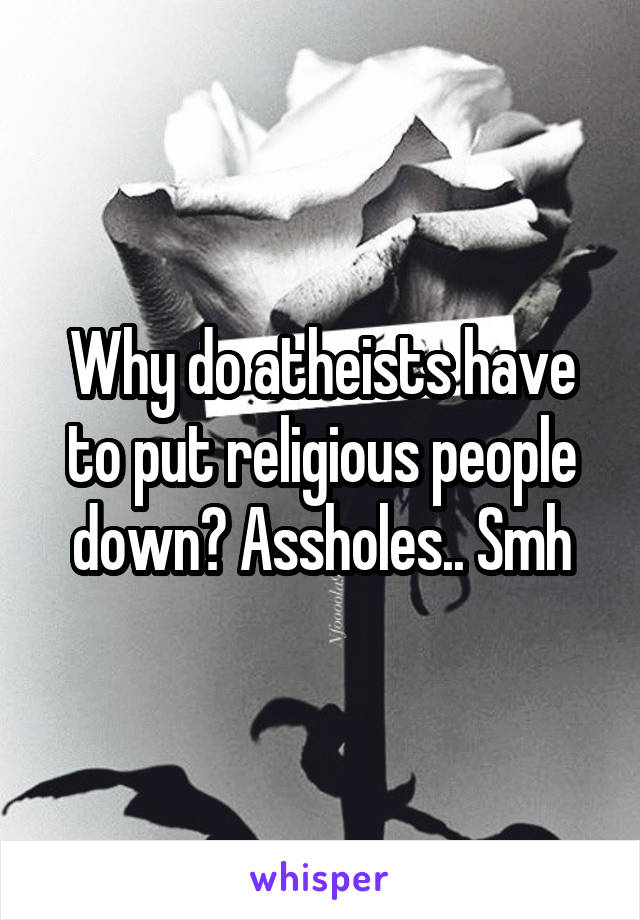 Why do atheists have to put religious people down? Assholes.. Smh