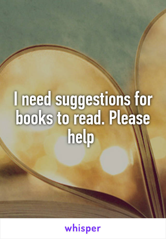 I need suggestions for books to read. Please help 