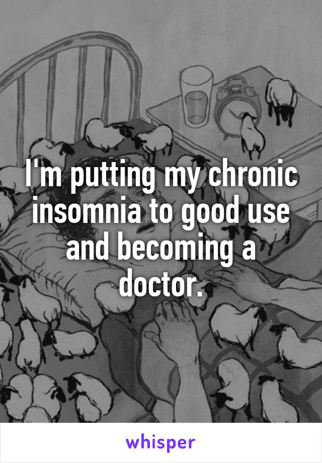 I'm putting my chronic insomnia to good use and becoming a doctor.