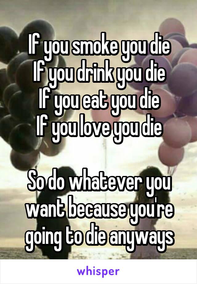 If you smoke you die
If you drink you die
If you eat you die
If you love you die

So do whatever you want because you're going to die anyways