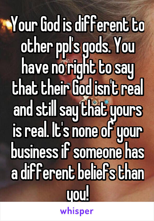Your God is different to other ppl's gods. You have no right to say that their God isn't real and still say that yours is real. It's none of your business if someone has a different beliefs than you!