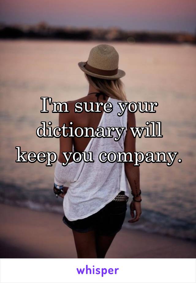 I'm sure your dictionary will keep you company.  