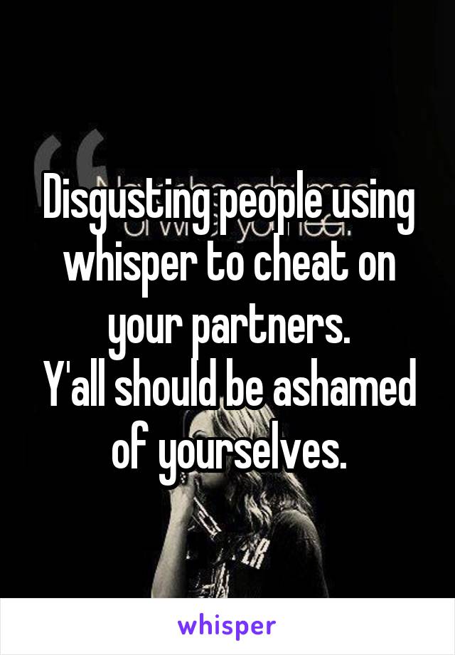 Disgusting people using whisper to cheat on your partners.
Y'all should be ashamed of yourselves.