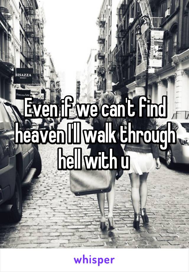 Even if we can't find heaven I'll walk through hell with u 