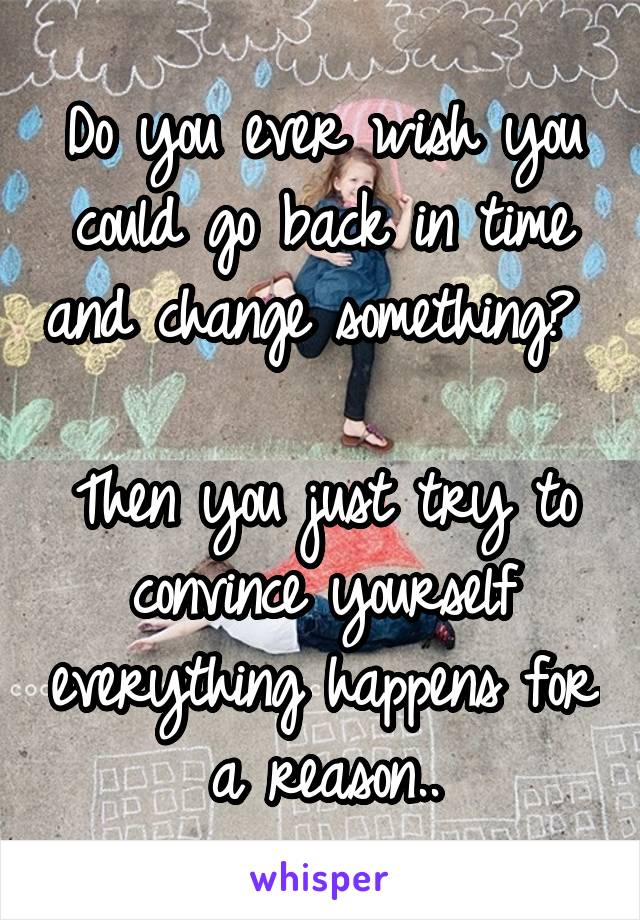 Do you ever wish you could go back in time and change something? 

Then you just try to convince yourself everything happens for a reason..