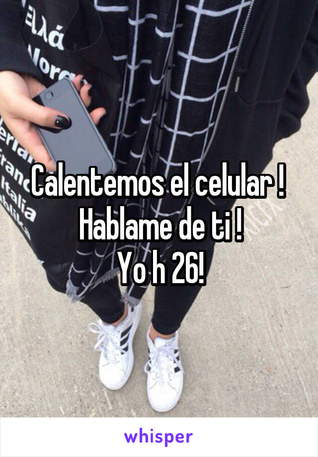 Calentemos el celular ! 
Hablame de ti !
Yo h 26!