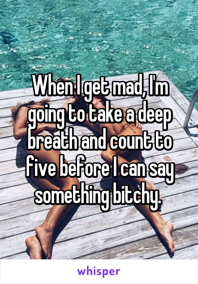 When I get mad, I'm going to take a deep breath and count to five before I can say something bitchy. 