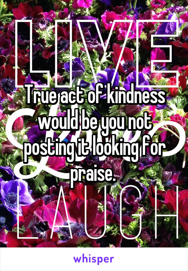 True act of kindness would be you not posting it looking for praise. 