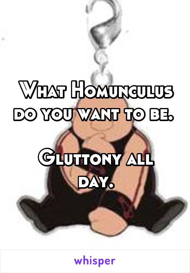 What Homunculus do you want to be. 

Gluttony all day.