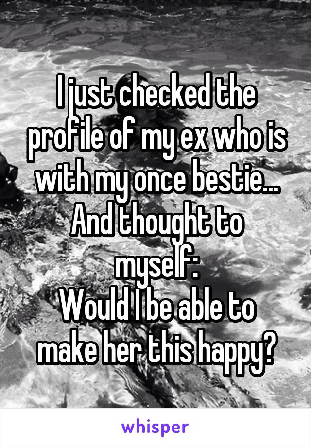 I just checked the profile of my ex who is with my once bestie...
And thought to myself:
Would I be able to make her this happy?