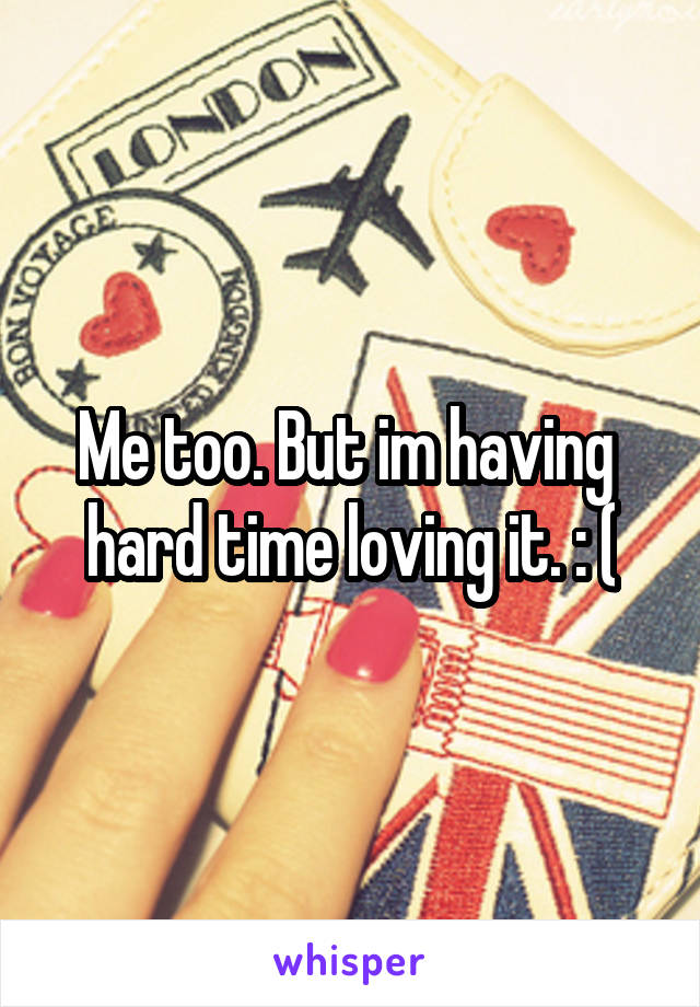 Me too. But im having  hard time loving it. : (